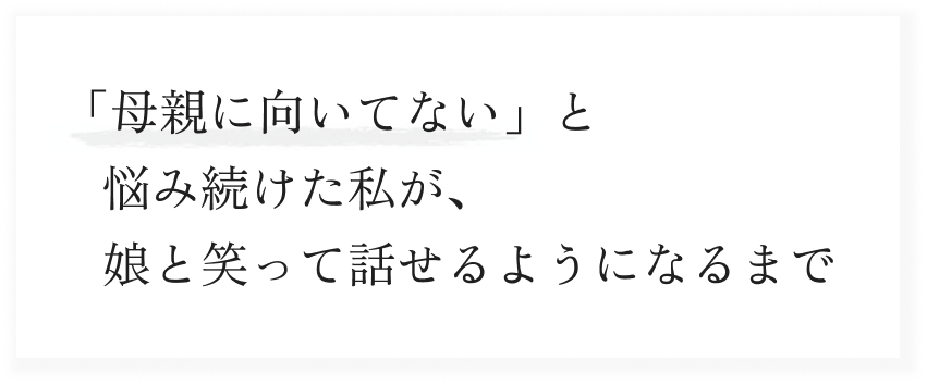 「母親向いてない」と悩み続けた私が、娘と笑って話せるようになるまで